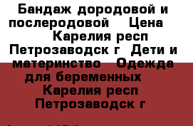 Бандаж дородовой и послеродовой. › Цена ­ 500 - Карелия респ., Петрозаводск г. Дети и материнство » Одежда для беременных   . Карелия респ.,Петрозаводск г.